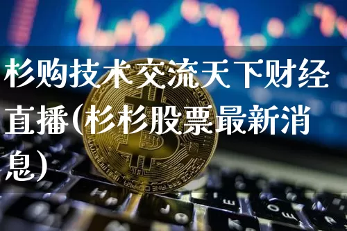 杉购技术交流天下财经直播(杉杉股票最新消息)_https://www.dcjwmf.com_广期所_第1张