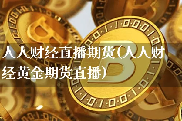 人人财经直播期货(人人财经黄金期货直播)_https://www.dcjwmf.com_大商所_第1张
