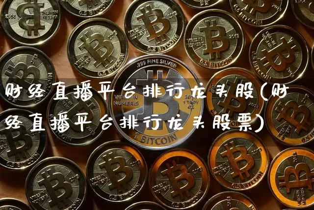 财经直播平台排行龙头股(财经直播平台排行龙头股票)_https://www.dcjwmf.com_中金所_第1张
