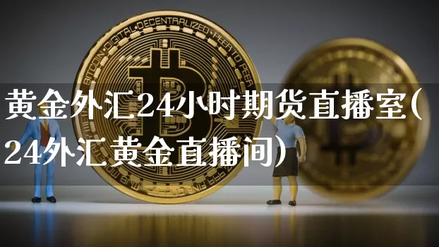 黄金外汇24小时期货直播室(24外汇黄金直播间)_https://www.dcjwmf.com_郑商所_第1张