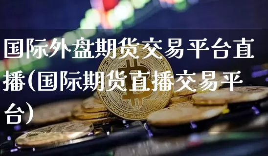 国际外盘期货交易平台直播(国际期货直播交易平台)_https://www.dcjwmf.com_上期所_第1张