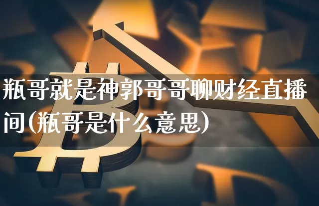 瓶哥就是神郭哥哥聊财经直播间(瓶哥是什么意思)_https://www.dcjwmf.com_广期所_第1张