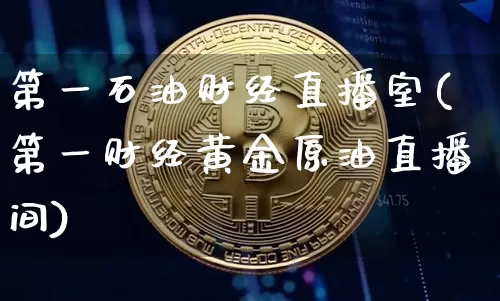 第一石油财经直播室(第一财经黄金原油直播间)_https://www.dcjwmf.com_广期所_第1张