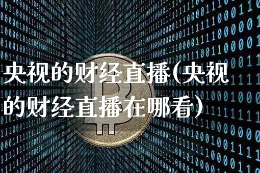 央视的财经直播(央视的财经直播在哪看)_https://www.dcjwmf.com_上期所_第1张