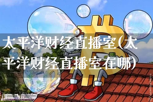 太平洋财经直播室(太平洋财经直播室在哪)_https://www.dcjwmf.com_广期所_第1张