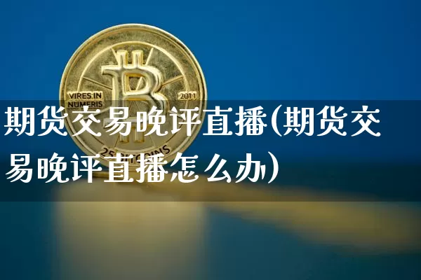 期货交易晚评直播(期货交易晚评直播怎么办)_https://www.dcjwmf.com_广期所_第1张
