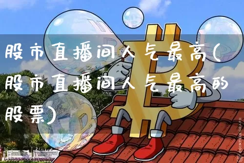 股市直播间人气最高(股市直播间人气最高的股票)_https://www.dcjwmf.com_广期所_第1张