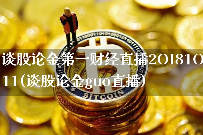 谈股论金第一财经直播2OI81O11(谈股论金guo直播)_https://www.dcjwmf.com_大商所_第1张