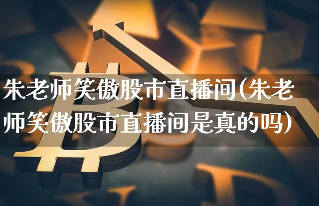 朱老师笑傲股市直播间(朱老师笑傲股市直播间是真的吗)_https://www.dcjwmf.com_上期所_第1张