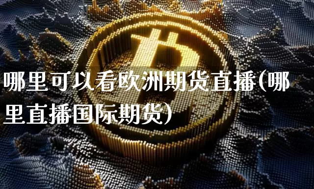 哪里可以看欧洲期货直播(哪里直播国际期货)_https://www.dcjwmf.com_大商所_第1张