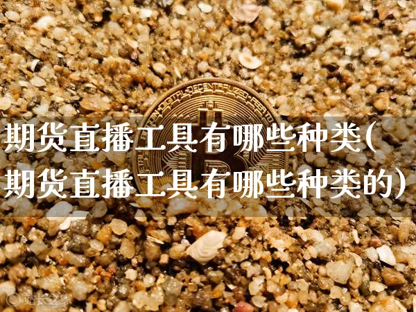 期货直播工具有哪些种类(期货直播工具有哪些种类的)_https://www.dcjwmf.com_上期所_第1张