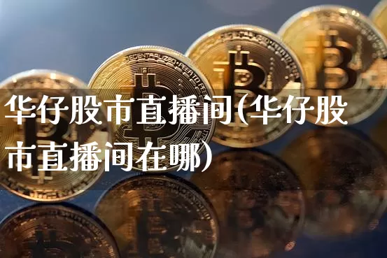 华仔股市直播间(华仔股市直播间在哪)_https://www.dcjwmf.com_大商所_第1张