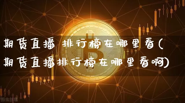 期货直播 排行榜在哪里看(期货直播排行榜在哪里看啊)_https://www.dcjwmf.com_广期所_第1张