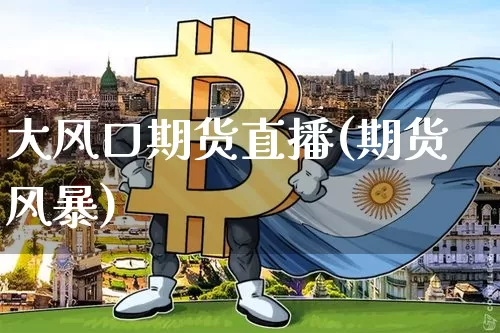 大风口期货直播(期货风暴)_https://www.dcjwmf.com_郑商所_第1张