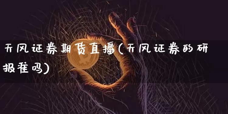 天风证券期货直播(天风证券的研报准吗)_https://www.dcjwmf.com_郑商所_第1张