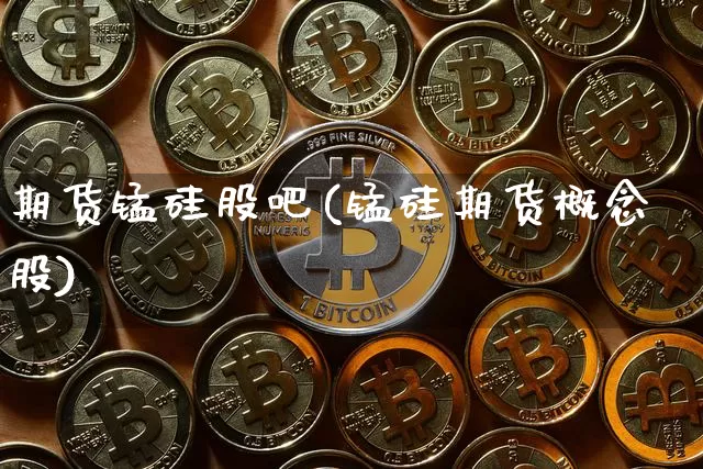 期货锰硅股吧(锰硅期货概念股)_https://www.dcjwmf.com_郑商所_第1张