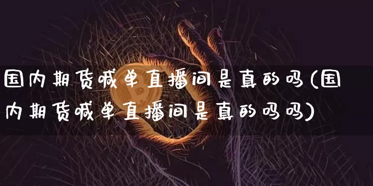 国内期货喊单直播间是真的吗(国内期货喊单直播间是真的吗吗)_https://www.dcjwmf.com_上期所_第1张