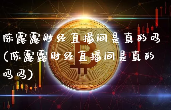 陈露露财经直播间是真的吗(陈露露财经直播间是真的吗吗)_https://www.dcjwmf.com_大商所_第1张