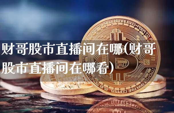 财哥股市直播间在哪(财哥股市直播间在哪看)_https://www.dcjwmf.com_上期所_第1张