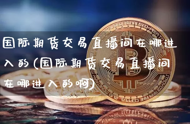 国际期货交易直播间在哪进入的(国际期货交易直播间在哪进入的啊)_https://www.dcjwmf.com_广期所_第1张