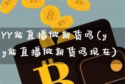 YY能直播做期货吗(yy能直播做期货吗现在)_https://www.dcjwmf.com_上期所_第1张