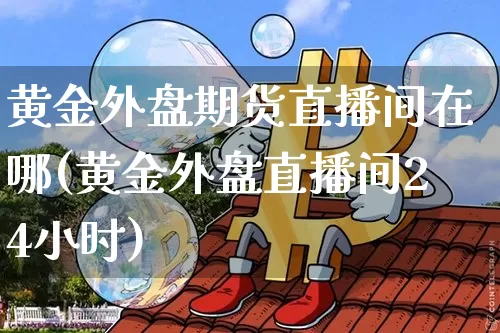 黄金外盘期货直播间在哪(黄金外盘直播间24小时)_https://www.dcjwmf.com_中金所_第1张