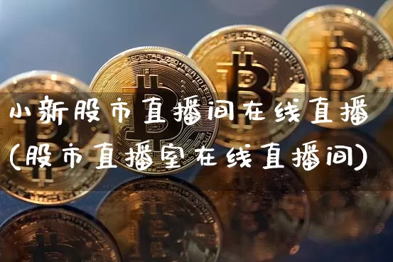 小新股市直播间在线直播(股市直播室在线直播间)_https://www.dcjwmf.com_大商所_第1张