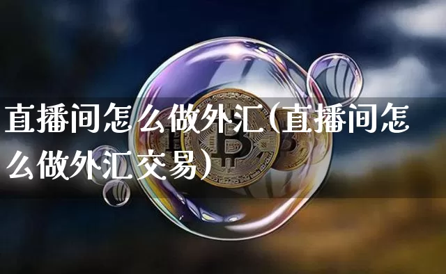 直播间怎么做外汇(直播间怎么做外汇交易)_https://www.dcjwmf.com_广期所_第1张