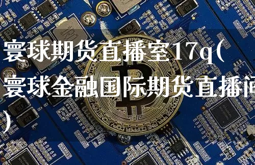 寰球期货直播室17q(寰球金融国际期货直播间)_https://www.dcjwmf.com_广期所_第1张