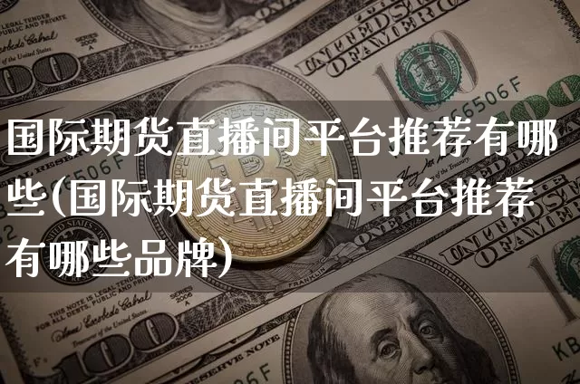 国际期货直播间平台推荐有哪些(国际期货直播间平台推荐有哪些品牌)_https://www.dcjwmf.com_上期所_第1张