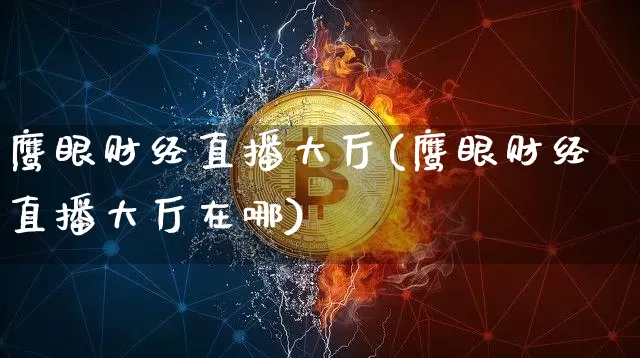 鹰眼财经直播大厅(鹰眼财经直播大厅在哪)_https://www.dcjwmf.com_上期所_第1张