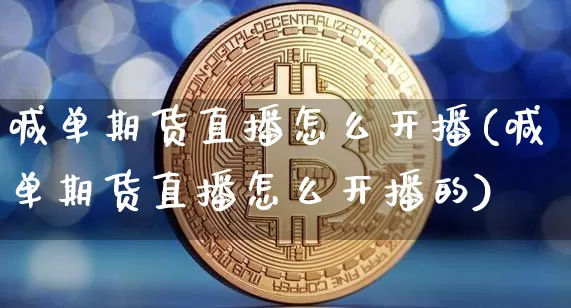 喊单期货直播怎么开播(喊单期货直播怎么开播的)_https://www.dcjwmf.com_上期所_第1张