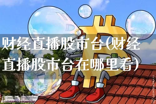 财经直播股市台(财经直播股市台在哪里看)_https://www.dcjwmf.com_广期所_第1张