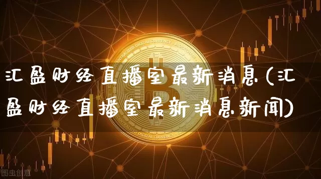汇盈财经直播室最新消息(汇盈财经直播室最新消息新闻)_https://www.dcjwmf.com_中金所_第1张