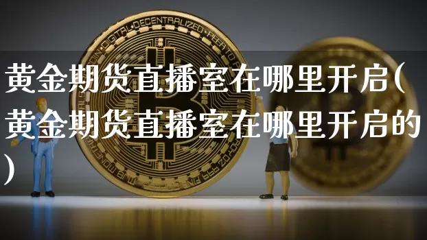 黄金期货直播室在哪里开启(黄金期货直播室在哪里开启的)_https://www.dcjwmf.com_大商所_第1张