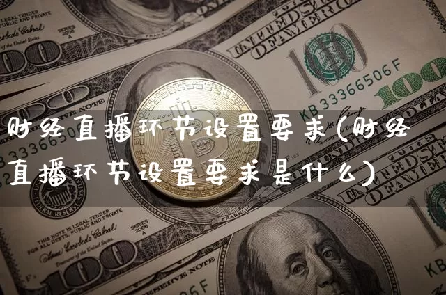 财经直播环节设置要求(财经直播环节设置要求是什么)_https://www.dcjwmf.com_上期能源_第1张