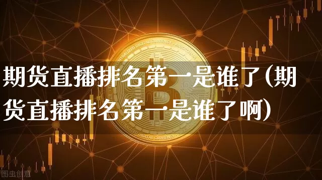 期货直播排名第一是谁了(期货直播排名第一是谁了啊)_https://www.dcjwmf.com_郑商所_第1张