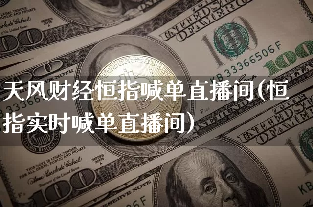 天风财经恒指喊单直播间(恒指实时喊单直播间)_https://www.dcjwmf.com_广期所_第1张