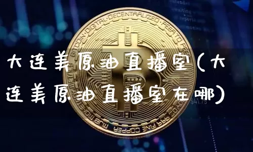 大连美原油直播室(大连美原油直播室在哪)_https://www.dcjwmf.com_上期能源_第1张
