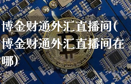 博金财通外汇直播间(博金财通外汇直播间在哪)_https://www.dcjwmf.com_广期所_第1张