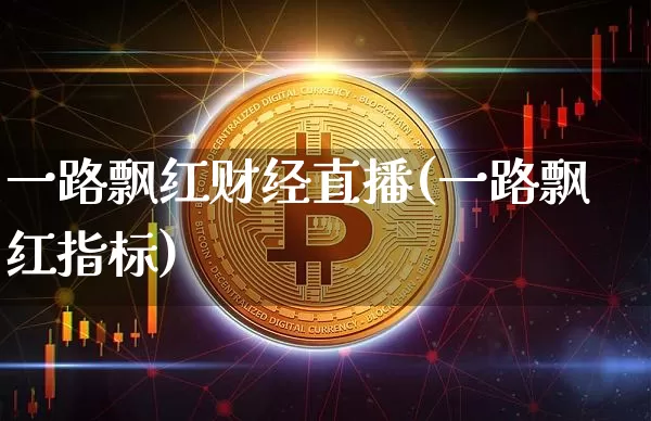 一路飘红财经直播(一路飘红指标)_https://www.dcjwmf.com_大商所_第1张