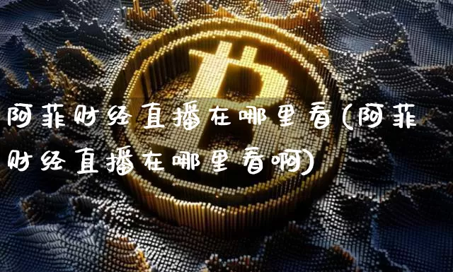 阿菲财经直播在哪里看(阿菲财经直播在哪里看啊)_https://www.dcjwmf.com_广期所_第1张