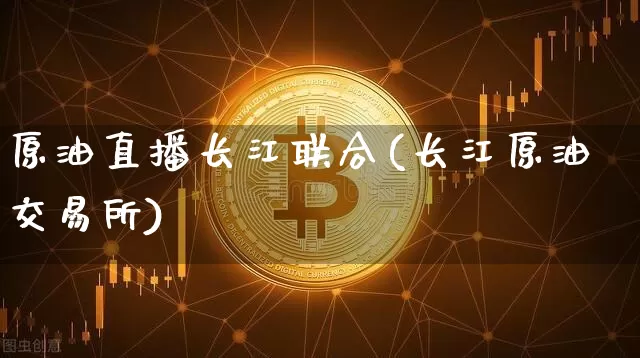 原油直播长江联合(长江原油交易所)_https://www.dcjwmf.com_中金所_第1张