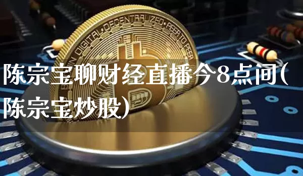 陈宗宝聊财经直播今8点间(陈宗宝炒股)_https://www.dcjwmf.com_广期所_第1张