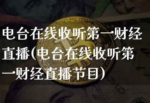 电台在线收听第一财经直播(电台在线收听第一财经直播节目)_https://www.dcjwmf.com_上期能源_第1张