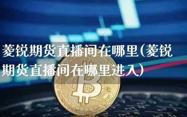 菱锐期货直播间在哪里(菱锐期货直播间在哪里进入)_https://www.dcjwmf.com_广期所_第1张