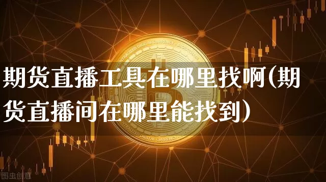 期货直播工具在哪里找啊(期货直播间在哪里能找到)_https://www.dcjwmf.com_广期所_第1张