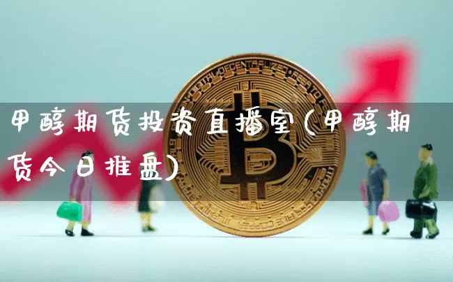 甲醇期货投资直播室(甲醇期货今日推盘)_https://www.dcjwmf.com_中金所_第1张