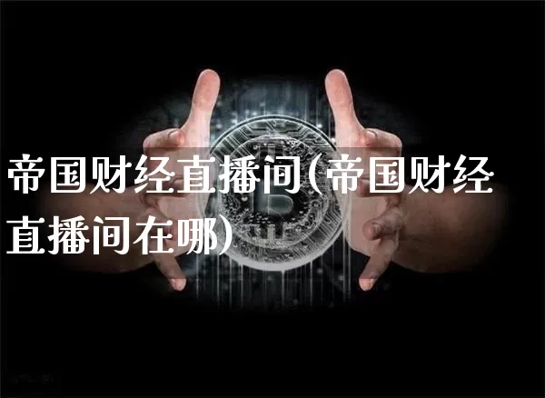 帝国财经直播间(帝国财经直播间在哪)_https://www.dcjwmf.com_广期所_第1张