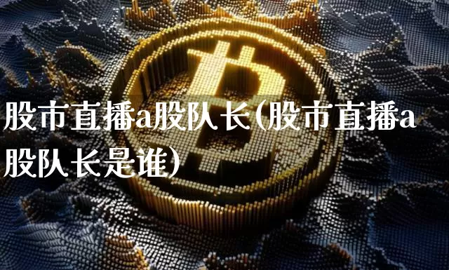股市直播a股队长(股市直播a股队长是谁)_https://www.dcjwmf.com_广期所_第1张